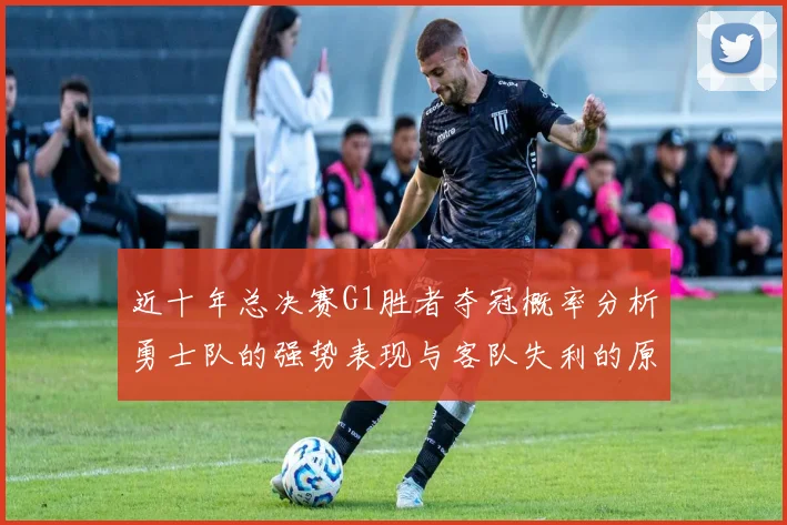 近十年总决赛G1胜者夺冠概率分析勇士队的强势表现与客队失利的原因探讨