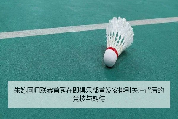 朱婷回归联赛首秀在即俱乐部首发安排引关注背后的竞技与期待