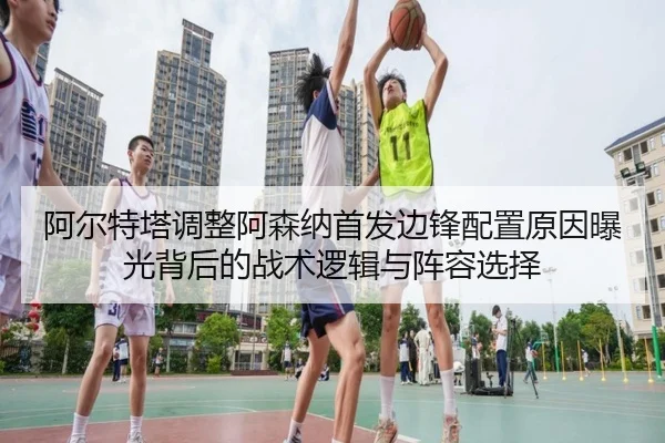 阿尔特塔调整阿森纳首发边锋配置原因曝光背后的战术逻辑与阵容选择